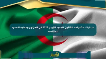«بدايات مشرقة» القانون الجديد للزواج 2025 في الجزائر وحماية الأسرة المتقدمة